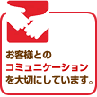 お客様とのコミュニケーションを大切にしています。