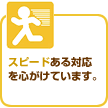 スピードある対応を心がけています。