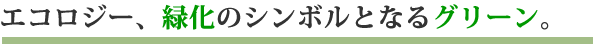 エコロジー、緑化のシンボルとなるグリーン。