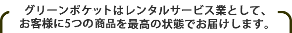 グリーンポッケトはレンタルサービス業として、お客様に5つのサービスを最高の状態でお届けします。